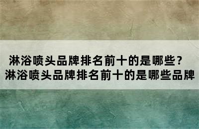 淋浴喷头品牌排名前十的是哪些？ 淋浴喷头品牌排名前十的是哪些品牌